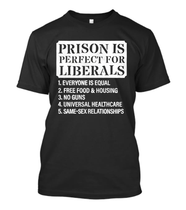 Prison Is Perfect For Liberals Everyone Is Equal Free Food And Housing No Guns Universal Healthcare Same Sex Relationships T-Shirt