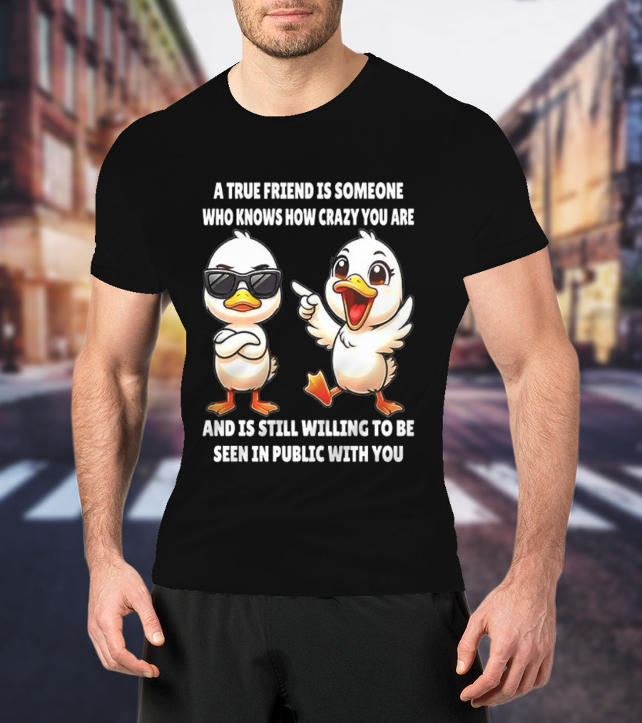 A True Friend Who Knows How Crazy You Are Willing To Be Seen In Public With You Duck T-Shirt