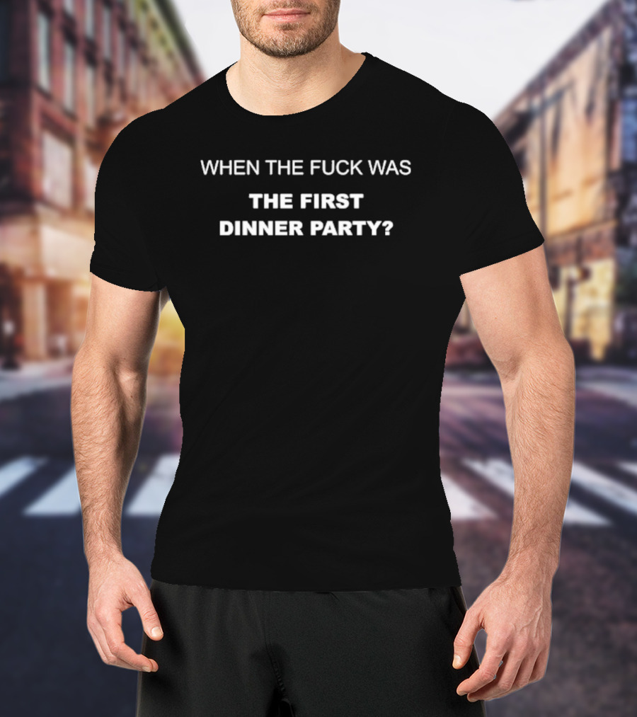 When The Fuck Was The First Dinner Party T-Shirt