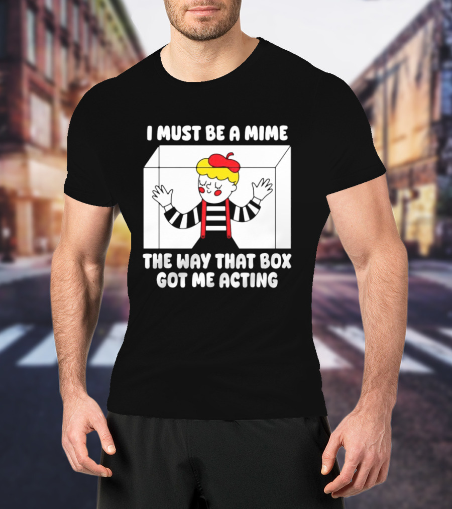 I Must Be A Mime The Way That Box Got Me Acting T-Shirt