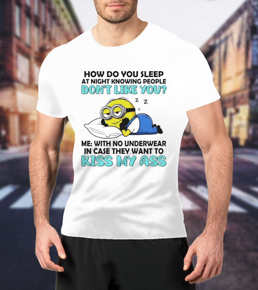 How Do You Sleep At Night Knowing People Don't Like You Minion Me With No Underwear In Case They Want To Kiss My Ass T-Shirt