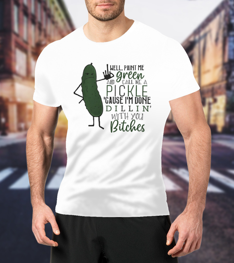 Well Paint Me Green And Call Me A Pickle Cause I'm Done Dill'in With You Bitches T-Shirt