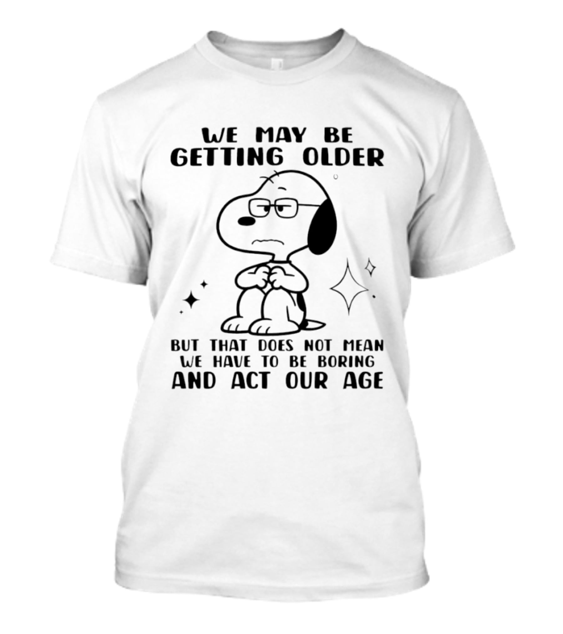 Snoopy We May Be Getting Older But That Does Not Mean We Have To Be Boring And Act Our Age T-Shirt
