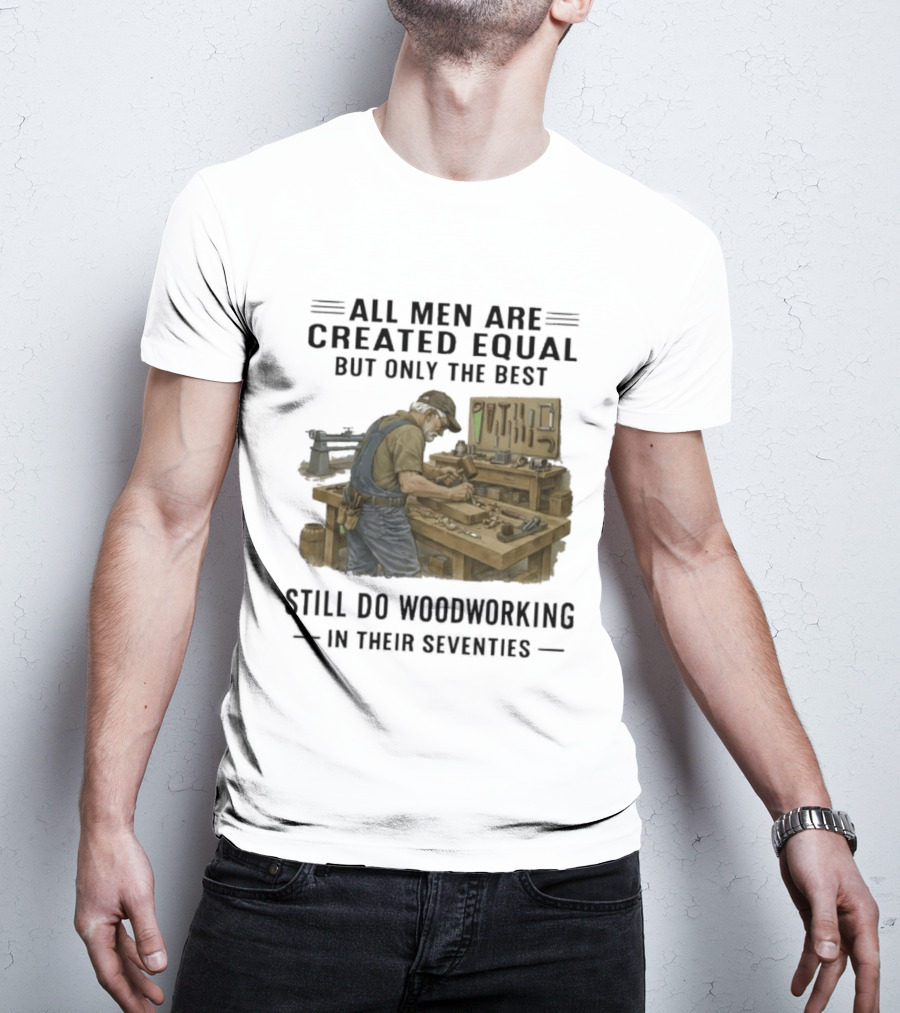 All Men Are Created Equal Only The Best Still Do Woodworking In Their Seventies T-Shirt