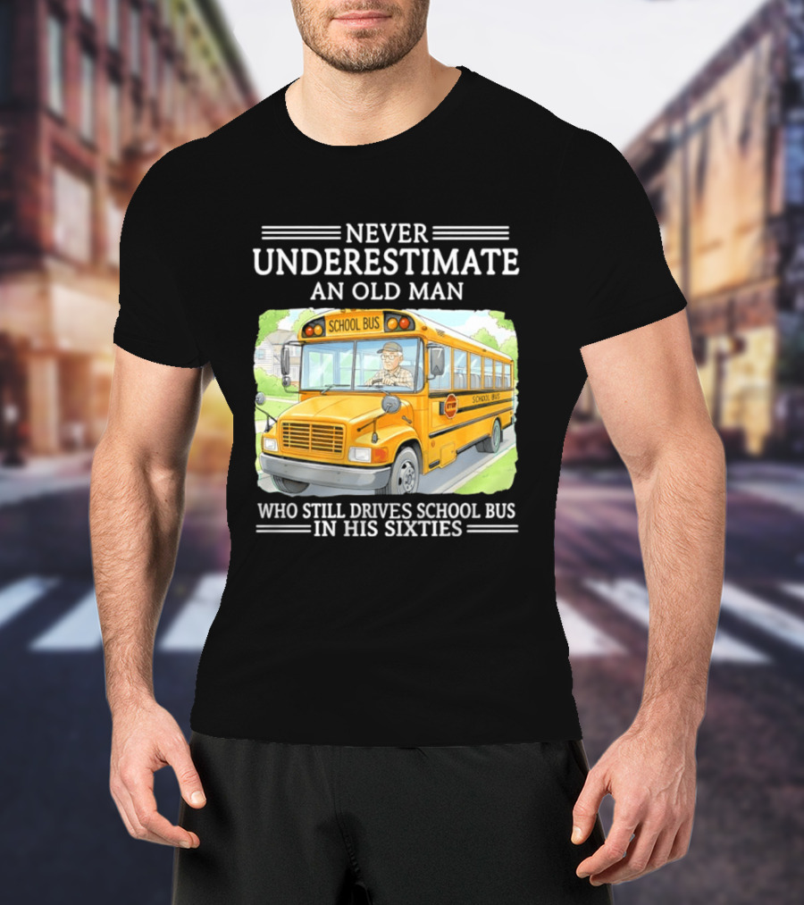 Never Underestimate An Old Man Who Still Drives School Bus In His Sixties T-Shirt