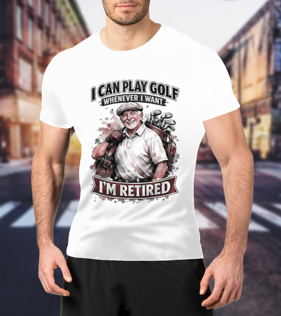 I Can Play Golf Whenever I Want I'm Retired T-Shirt
