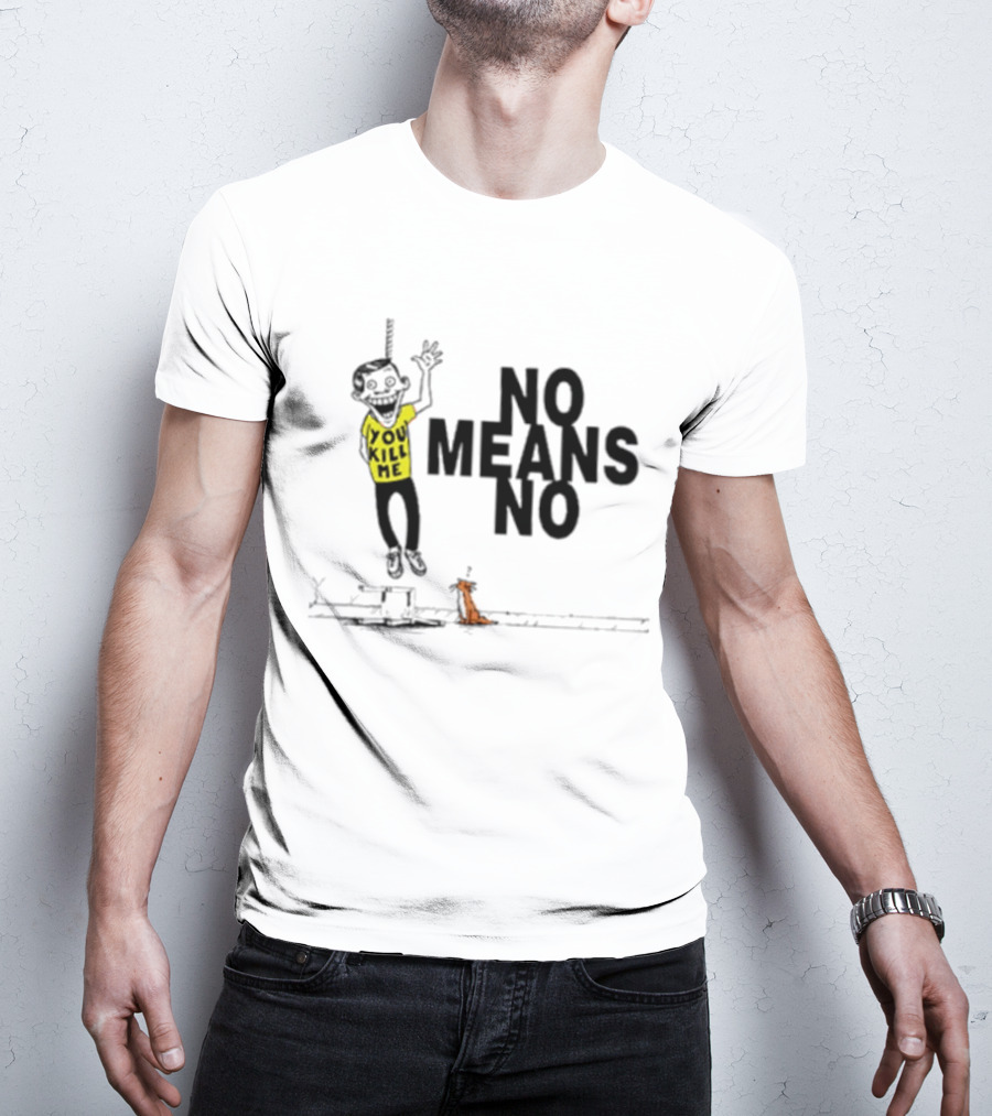 You Kill Me No Means No T-Shirt