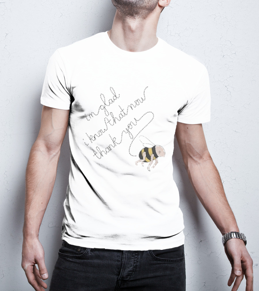 I'm Glad I Know That Now Thank You Bee T-Shirt