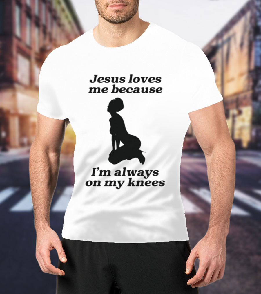 Jesus Loves Me Because I'm Always On My Knees T-Shirt
