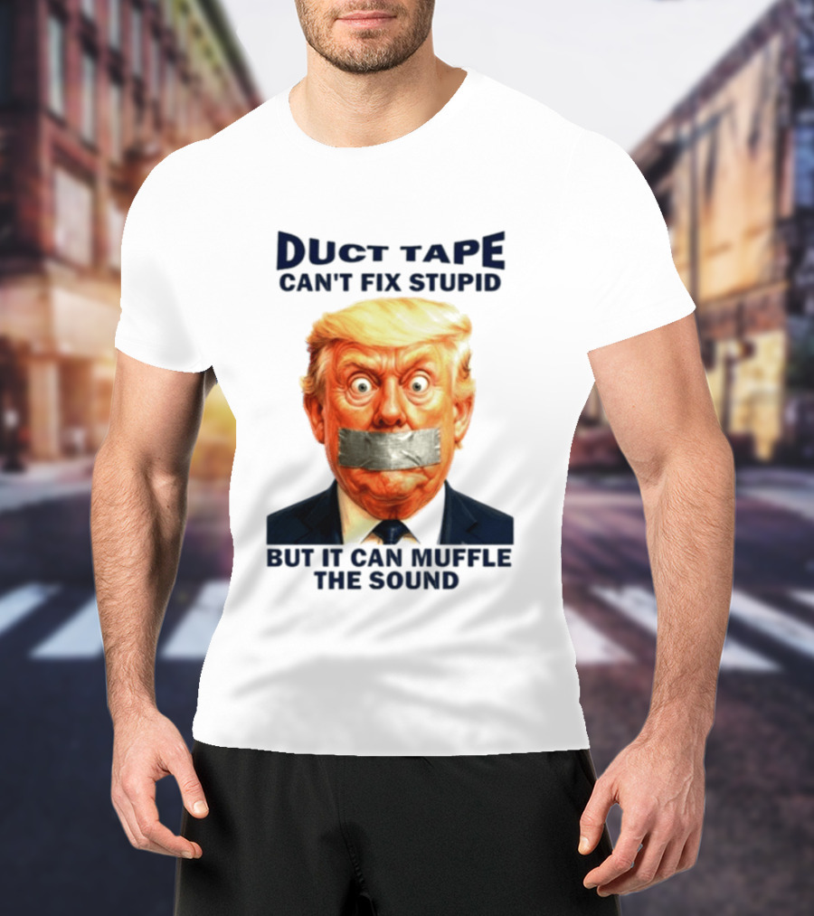Duct Tape Can't Fix Stupid But It Can Muffle The Sound Trump T-Shirt