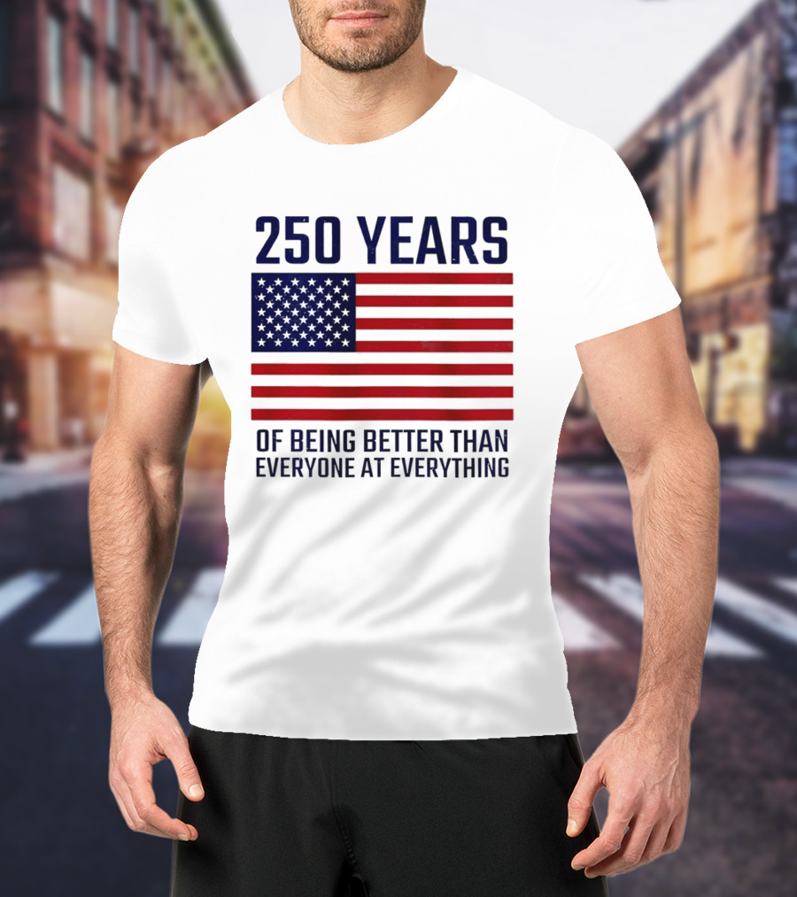 250 Years Of Being Better Than Everyone At Everything American Flag T-Shirt