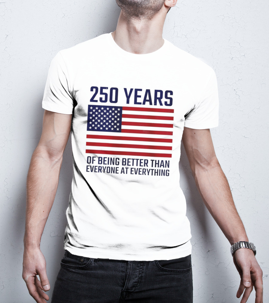250 Years Of Being Better Than Everyone At Everything American Flag T-Shirt