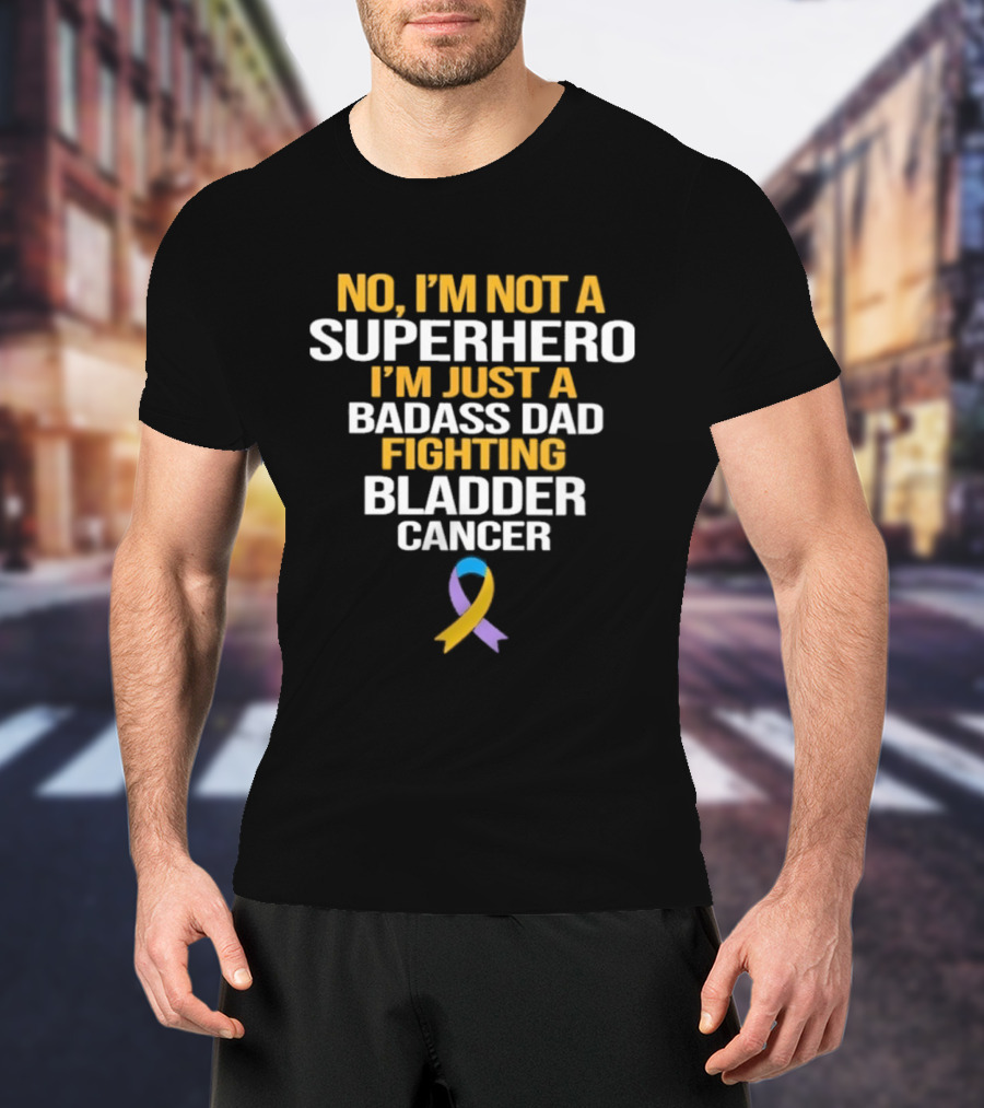 No I'm Not A Superhero I'm Just A Badass Dad Fighting Bladder Cancer T-Shirt