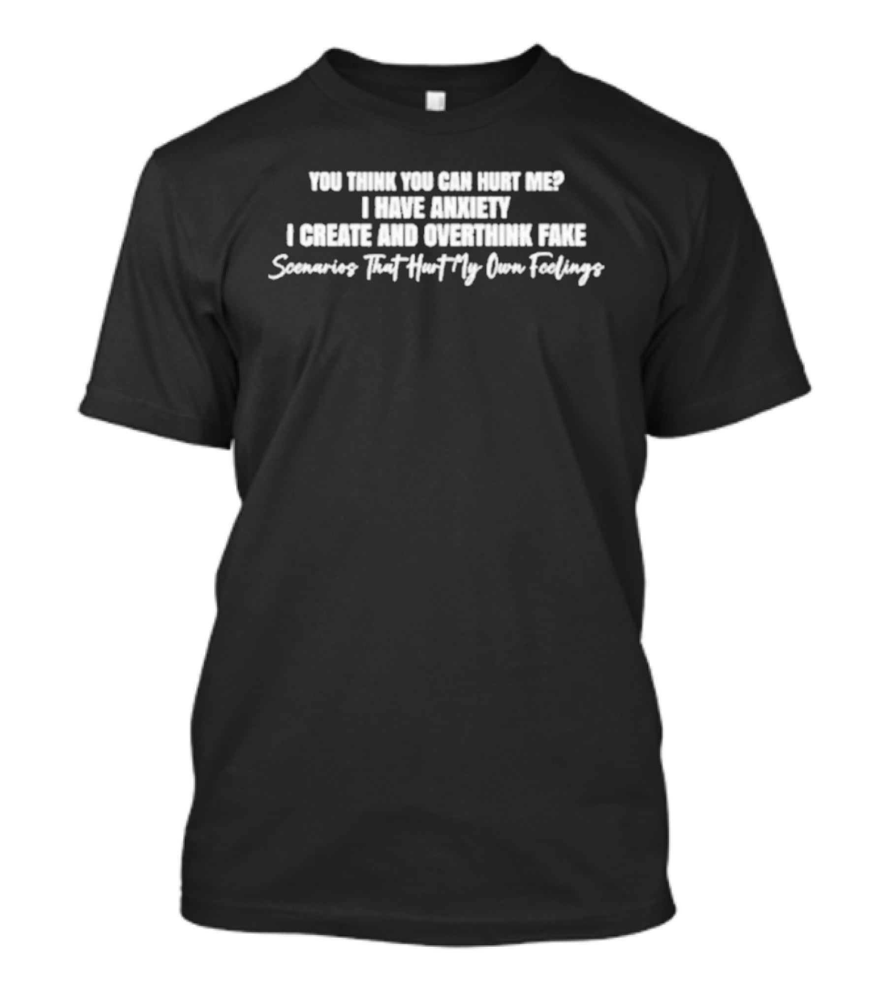 You Think You Can Hurt Me I Have Anxiety I Create And Overthink Fake Scenarios That Hurt My Own Feelings T-Shirt