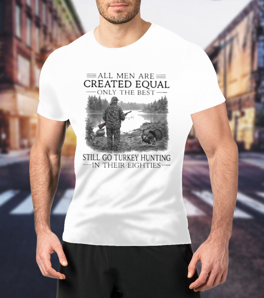 All Men Are Created Equal Only The Best Still Go Turkey Hunting In Their Eighties T-Shirt