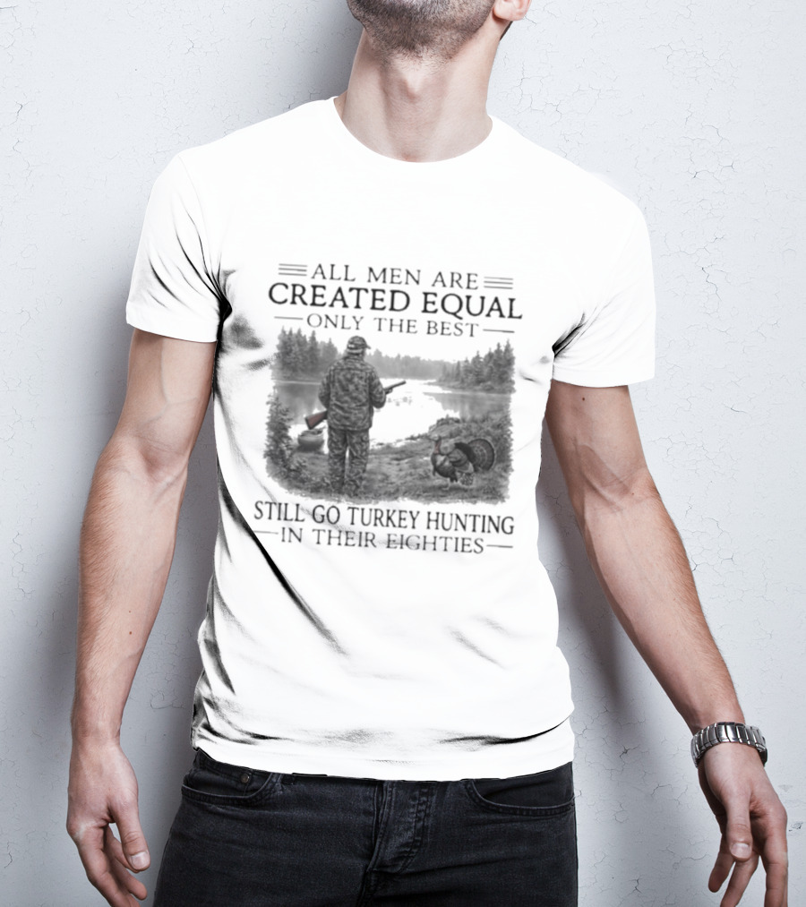 All Men Are Created Equal Only The Best Still Go Turkey Hunting In Their Eighties T-Shirt