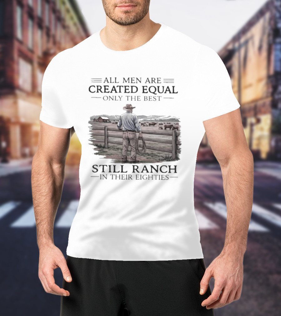 All Men Are Created Equal Only The Best Still Ranch In Their Eighties T-Shirt