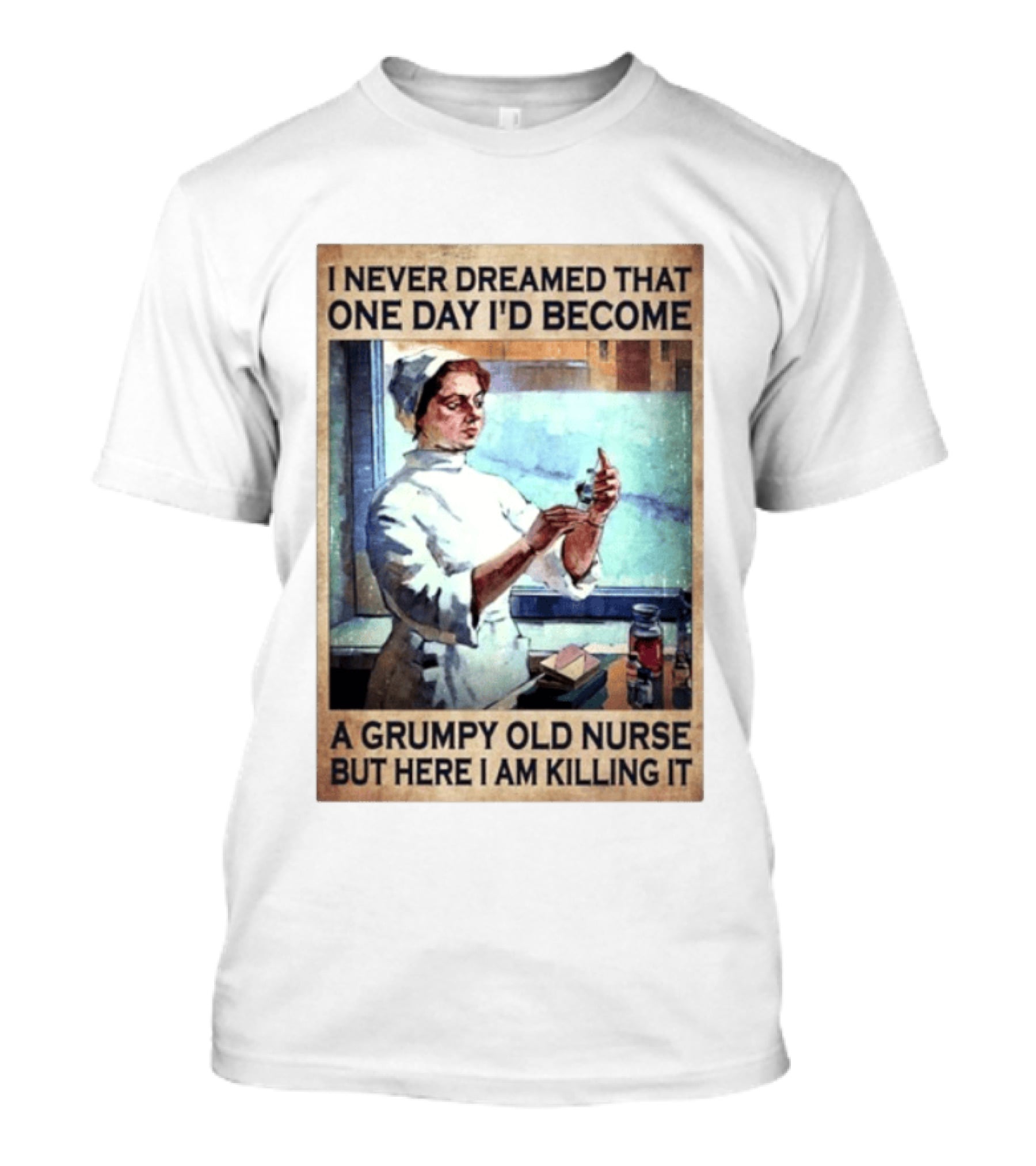 I Never Dreamed That One Day I'd Become A Grumpy Old Nurse But Here I Am Killing It T-Shirt