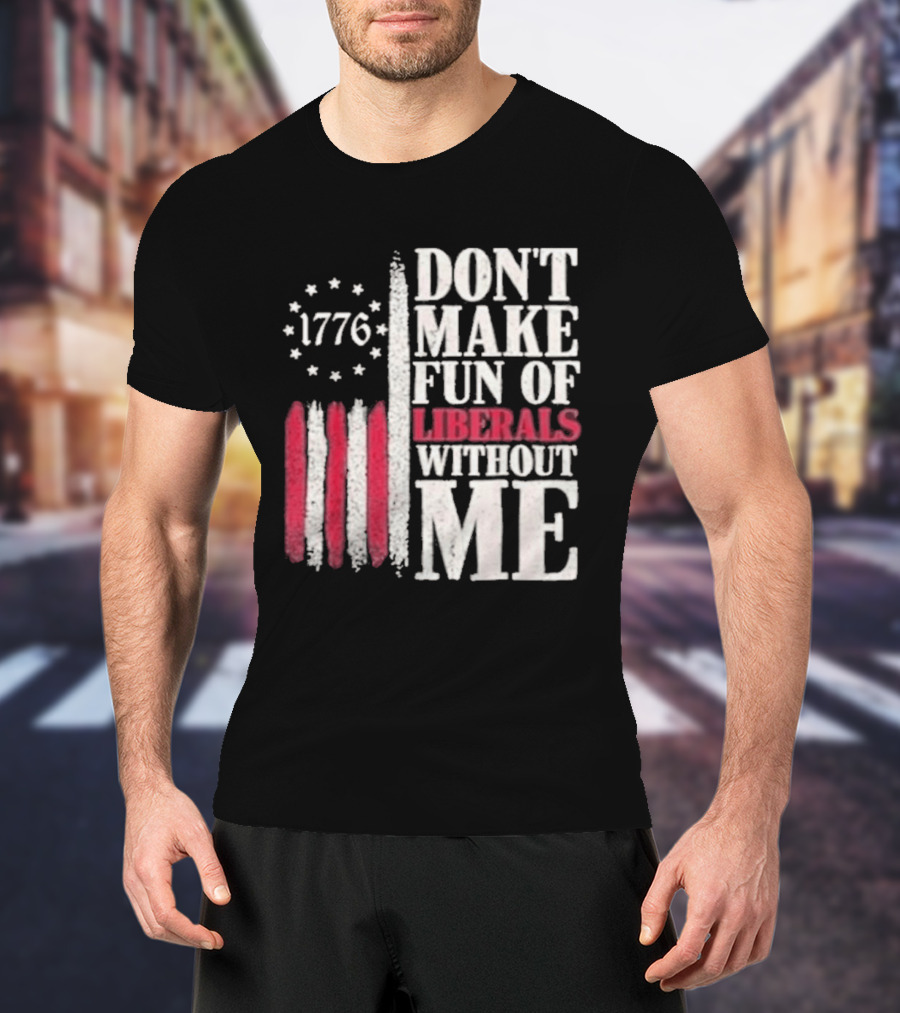 1776 Stars And Stripes Don't Make Fun Of Liberals Without Me T-Shirt