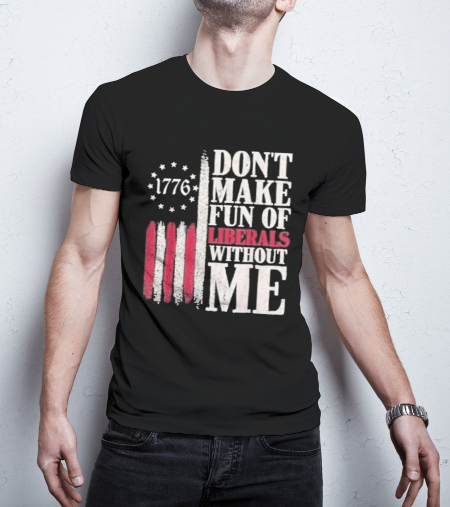 1776 Stars And Stripes Don't Make Fun Of Liberals Without Me T-Shirt