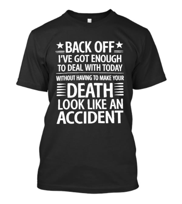 Back Off I've Got Enough To Deal With Today Without Having To Make Your Death Look Like An Accident T-Shirt