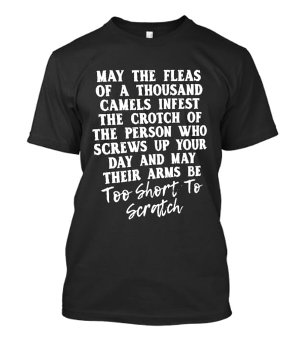 May The Fleas Of A Thousand Camels Infest The Crotch Of The Person Who Screws Up Your Day And May Their Arms Be Too Short To Scratch T-Shirt