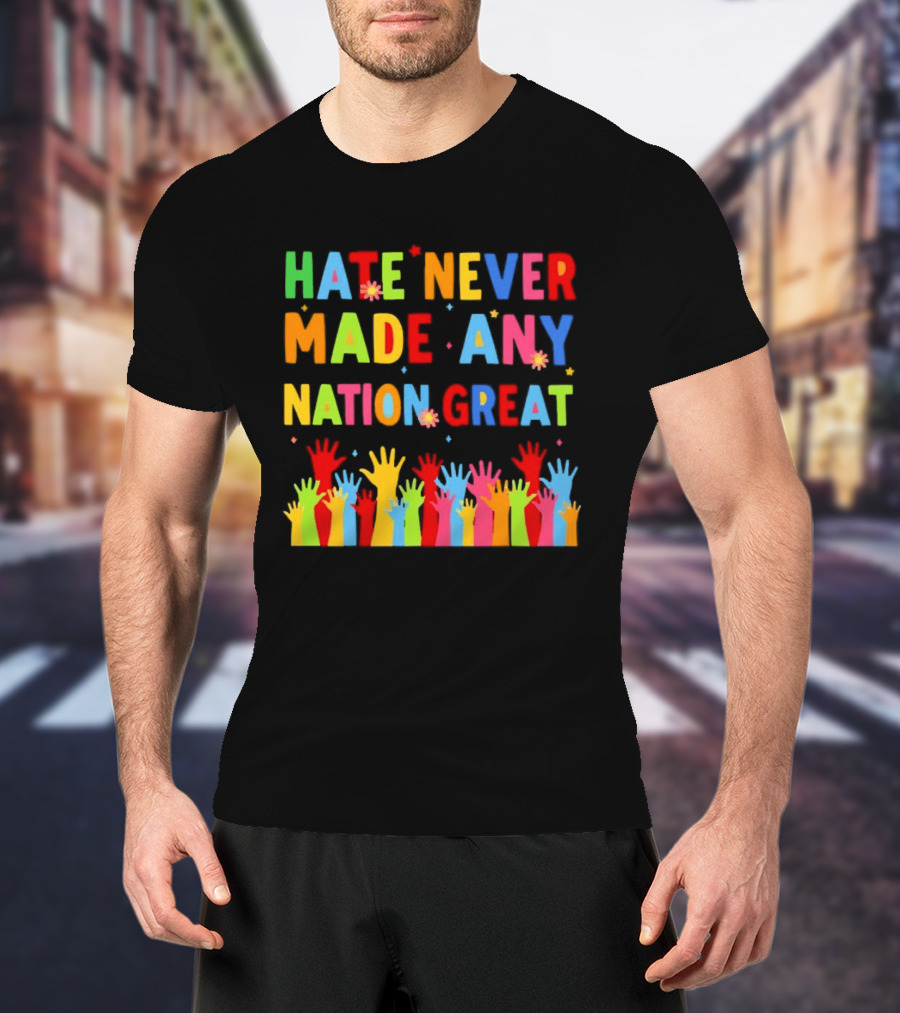 Hate Never Made Any Nation Great Colorful Hands Uplifted T-Shirt