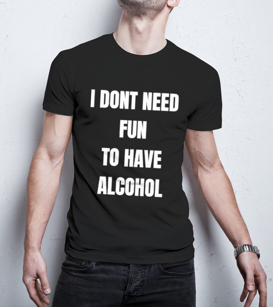 I Don't Need Fun To Have Alcohol Humor Party Drinking T-Shirt