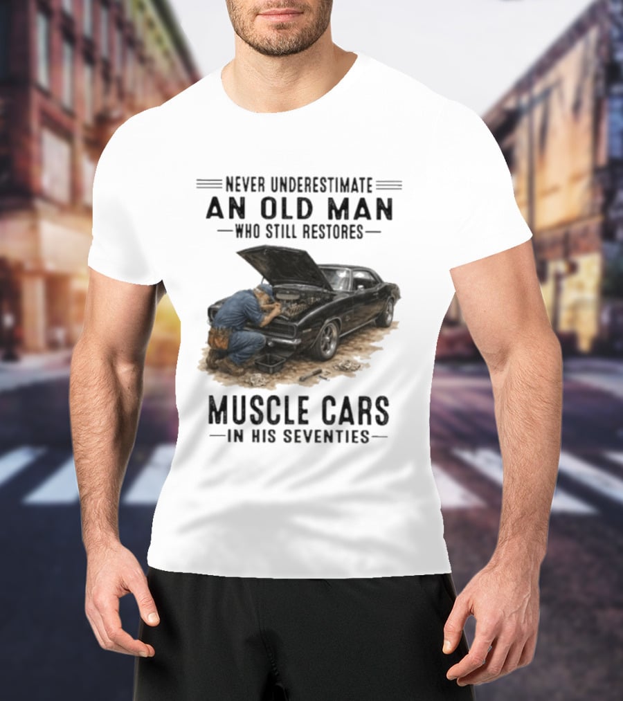 Never Underestimate An Old Man Who Still Restores Muscle Cars In His Seventies T-Shirt
