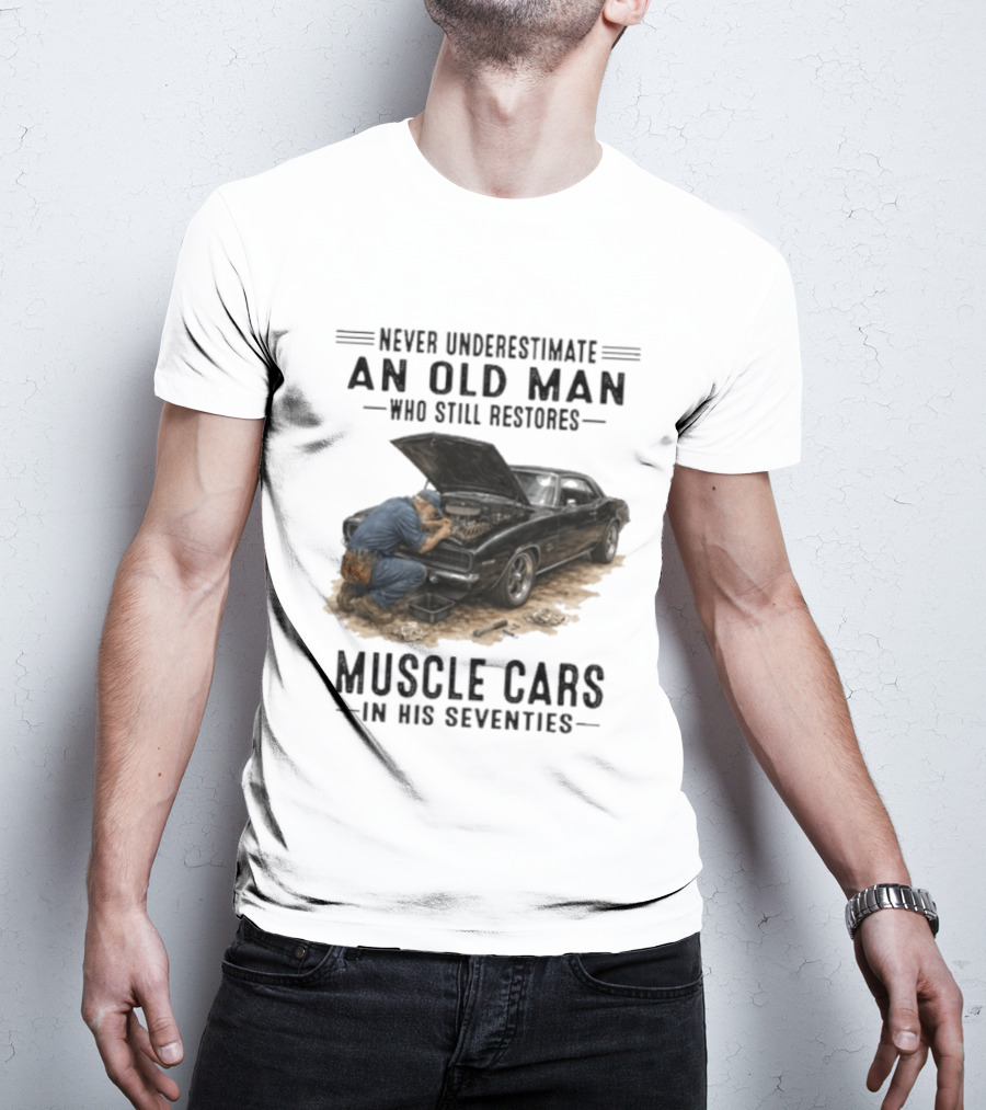 Never Underestimate An Old Man Who Still Restores Muscle Cars In His Seventies T-Shirt
