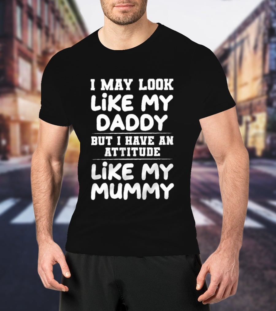 I May Look Like My Daddy But I Have An Attitude Like My Mummy T-Shirt