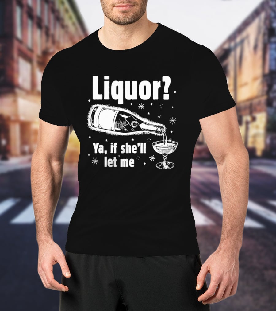 Liquor Ya If She'll Let Me Champagne Humor T-Shirt