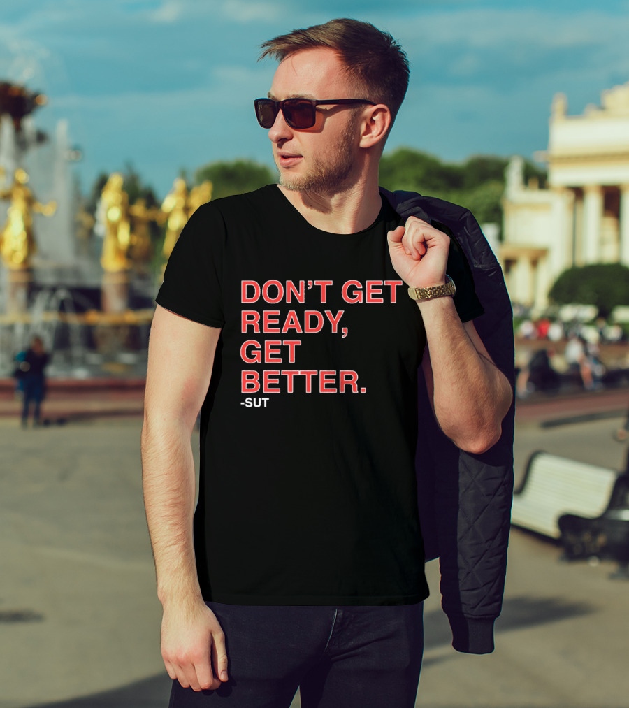 Don't Get Ready Get Better Sut T-Shirt