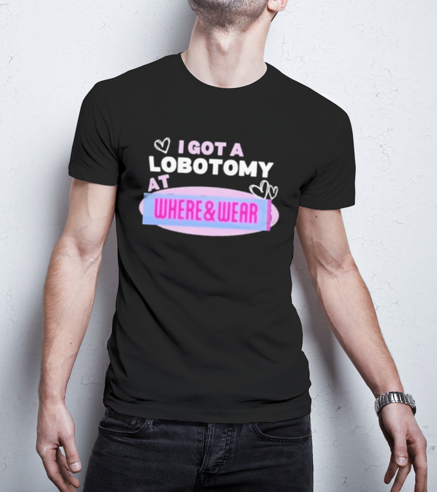 I Got A Lobotomy At Where And Wear With Hearts T-Shirt