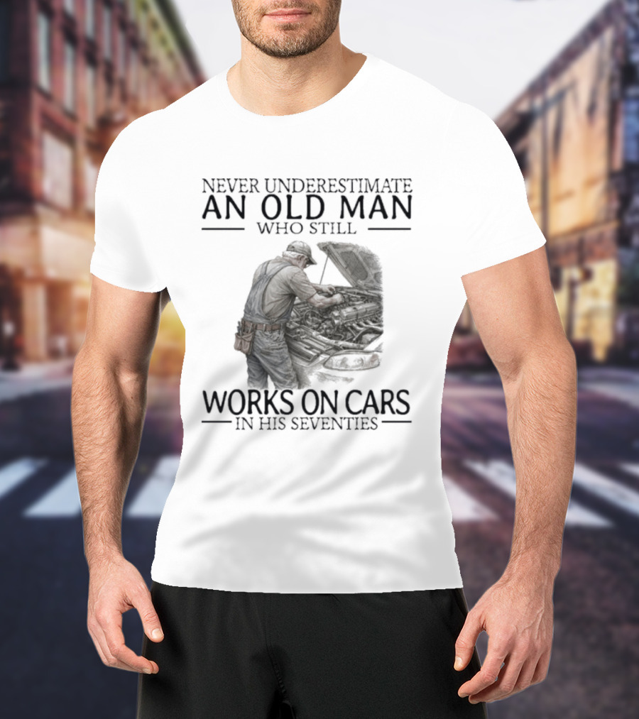 Never Underestimate An Old Man Who Still Works On Cars In His Seventies T-Shirt