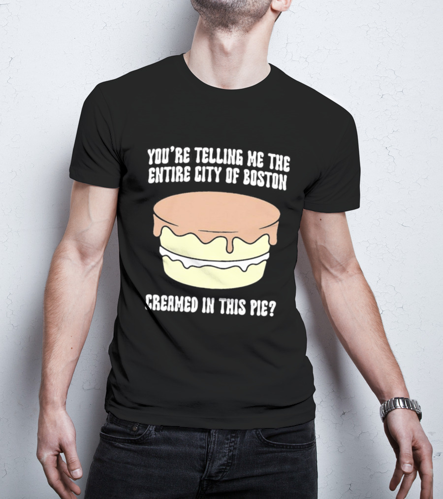 You'Re Telling Me The Entire City Of Boston Creamed In This Pie T-Shirt