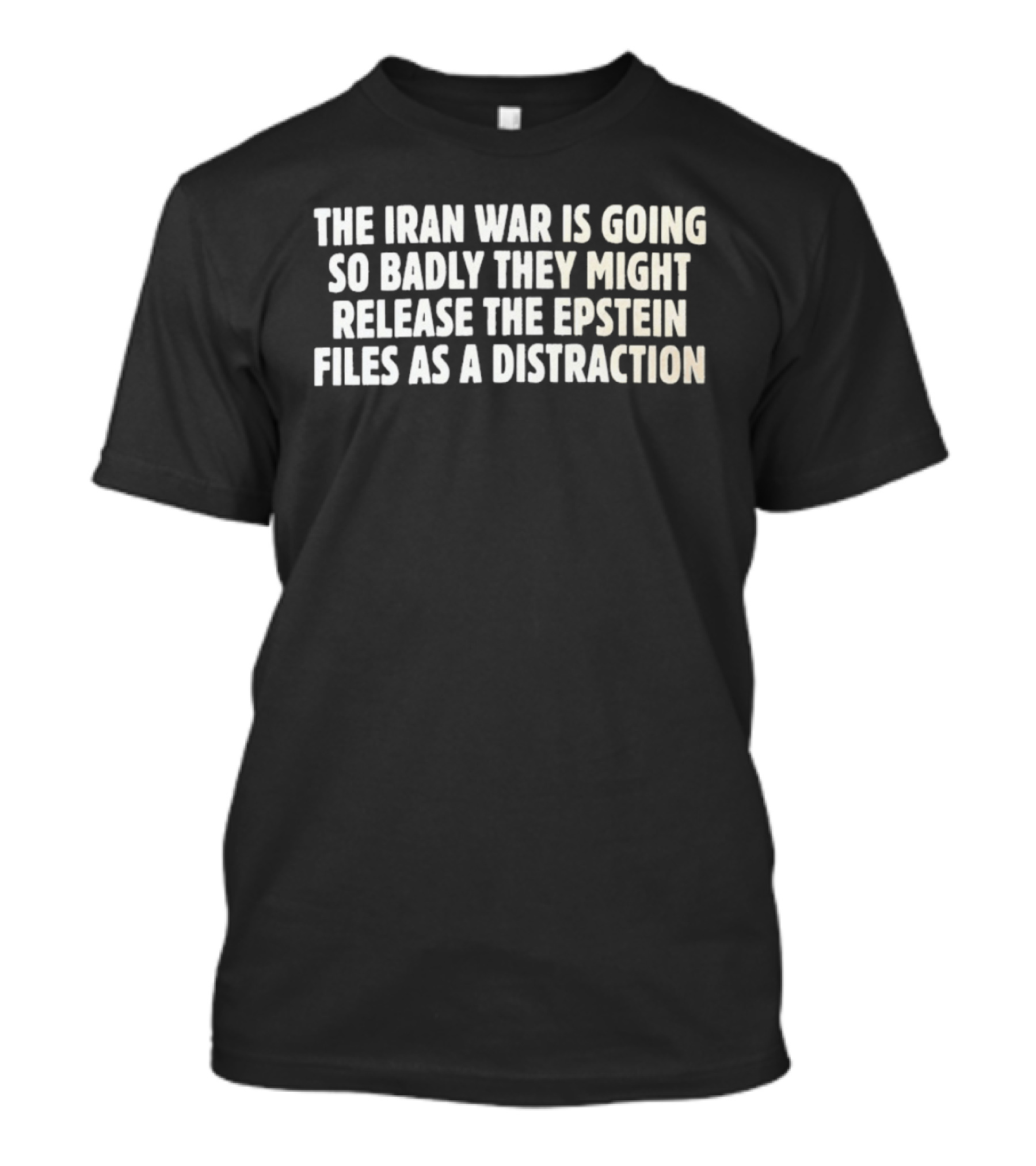 The Iran War Is Going So Badly They Might Release The Epstein Files As A Distraction T-Shirt