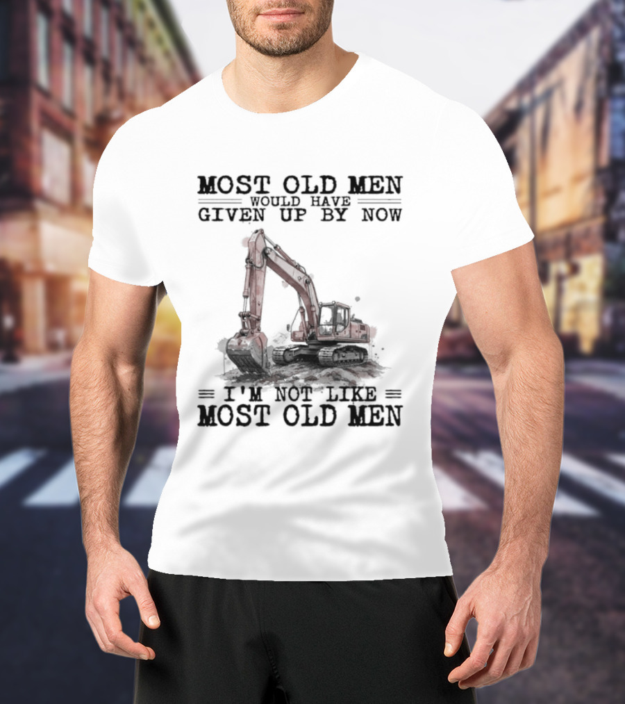 Most Old Men Would Have Given Up By Now I'm Not Like Most Old Men Excavator T-Shirt
