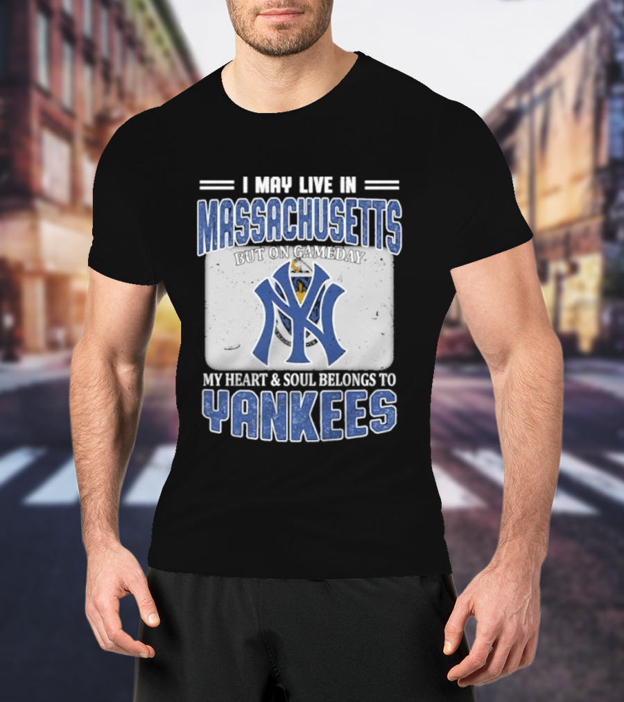I May Live In Massachusetts But On Gameday My Heart And Soul Belongs To Yankees T-Shirt