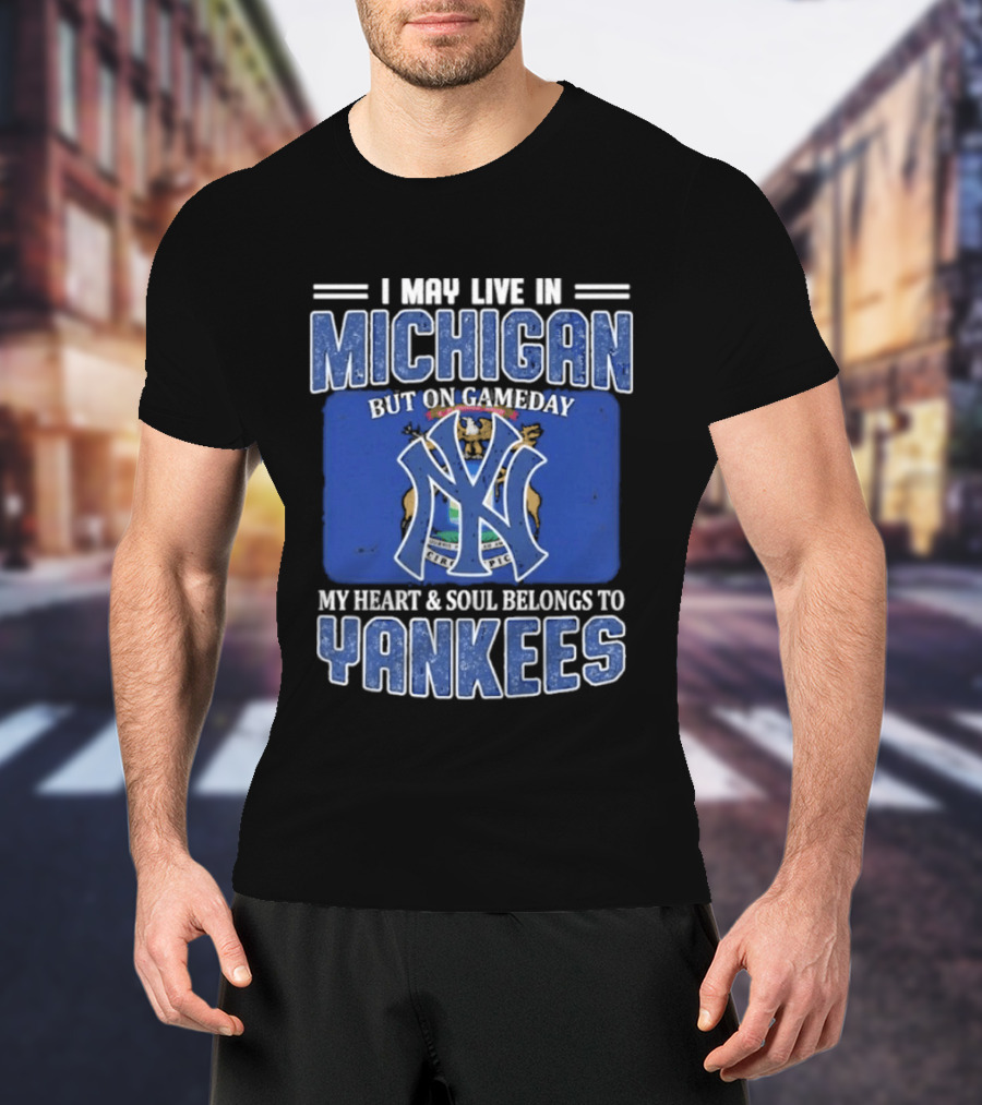 I May Live In Michigan But On Gameday My Heart And Soul Belongs To Yankees T-Shirt