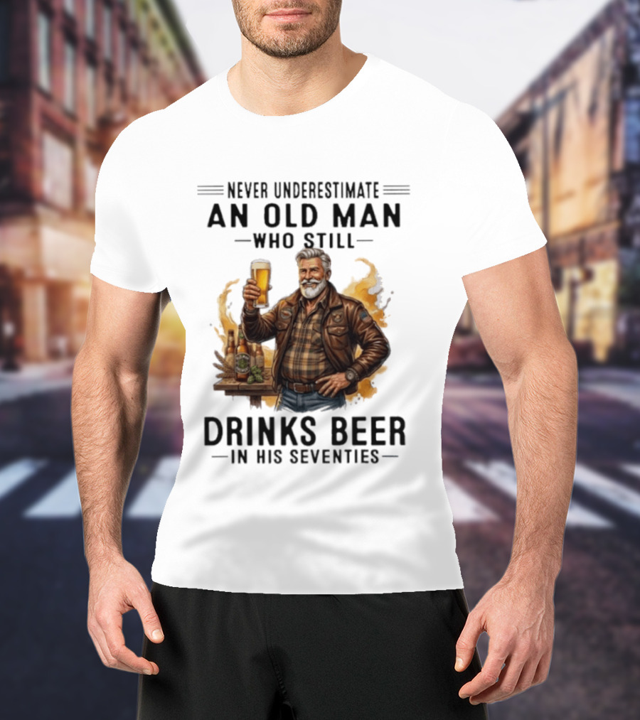 Never Underestimate An Old Man Who Still Drinks Beer In His Seventies T-Shirt