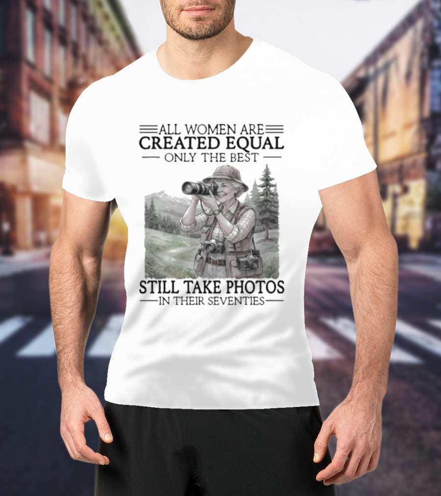 All Women Are Created Equal Only The Best Still Take Photos In Their Seventies 70s T-Shirt