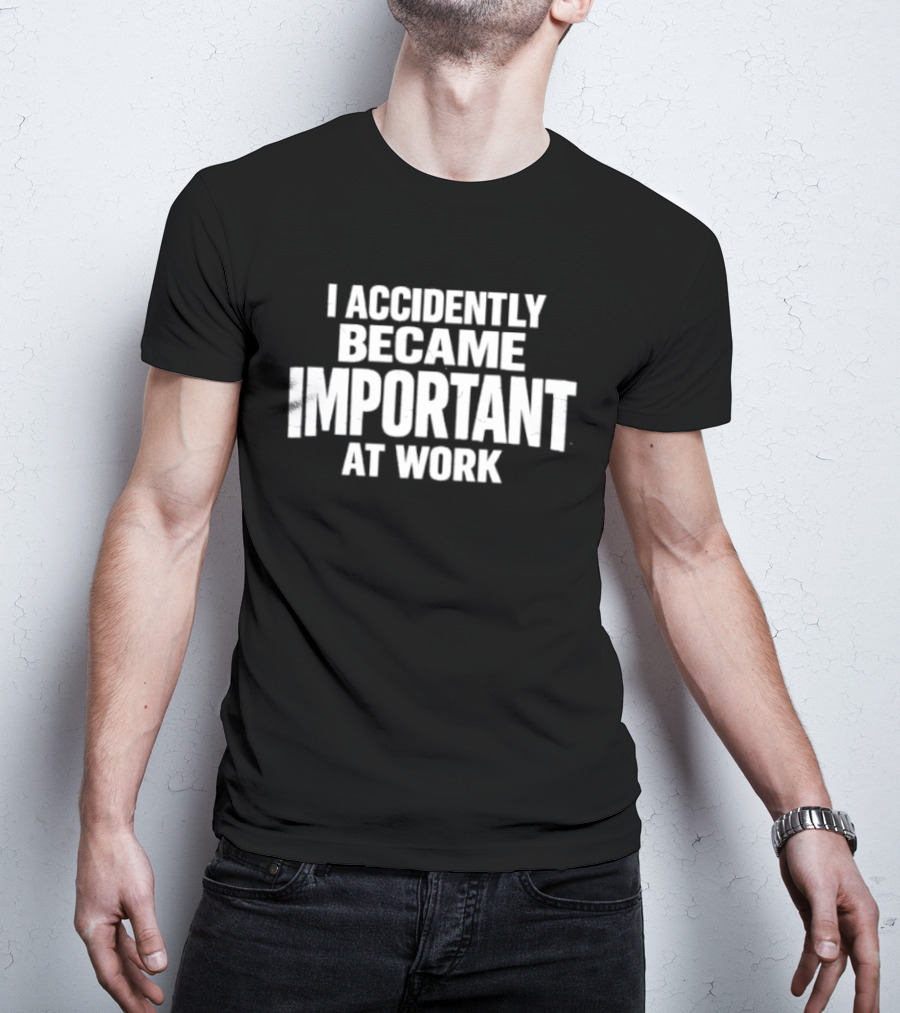I Accidentally Became Important At Work T-Shirt