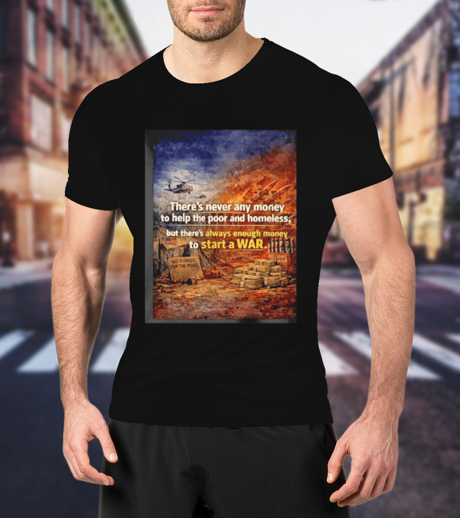 There's Never Any Money To Help The Poor And Homeless But Always Enough To Start A War T-Shirt