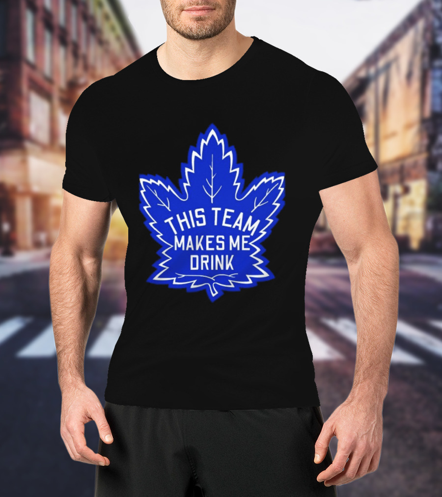Men This Team Makes Me Drink Toronto Maple Leafs For Sale T-Shirt
