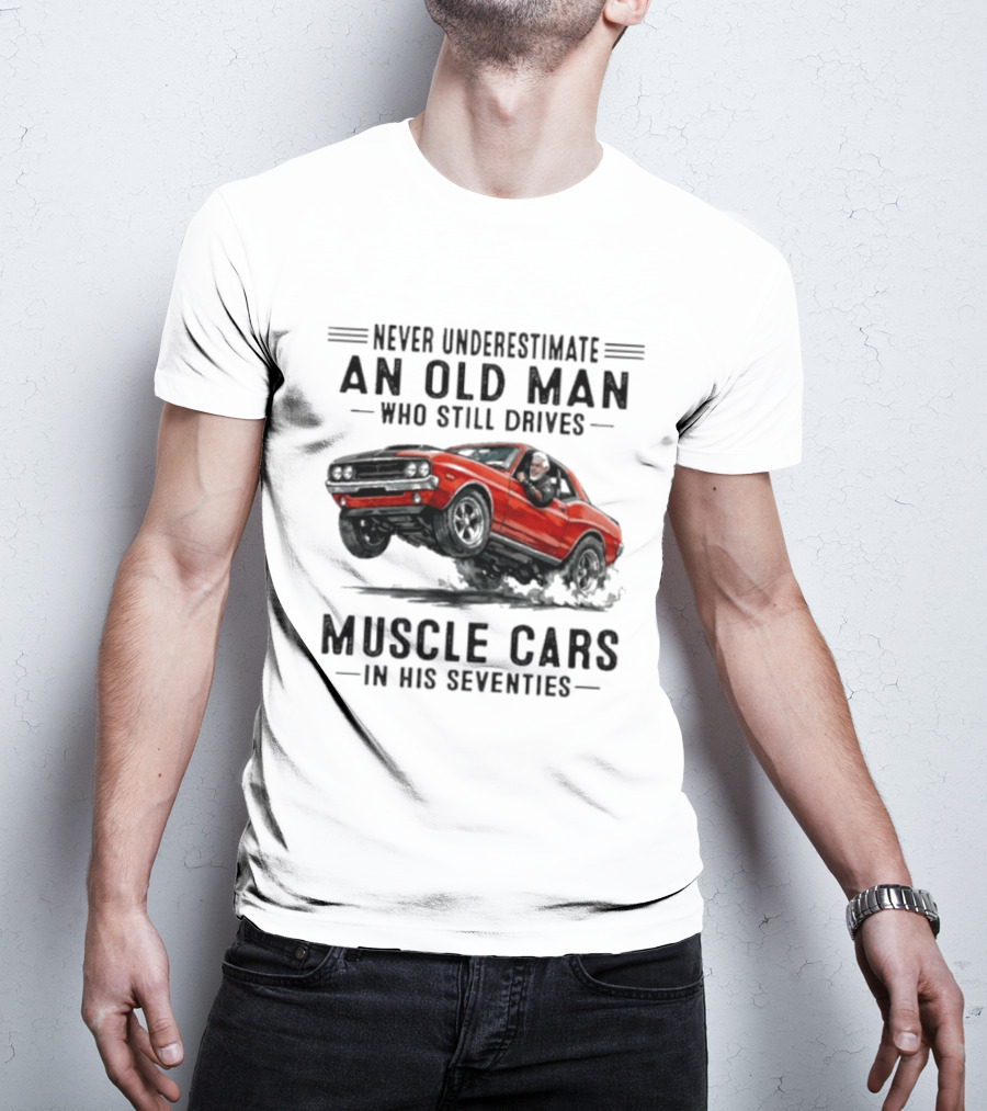 Never Underestimate An Old Man Who Still Drives Muscle Cars In His Seventies Classic Car T-Shirt