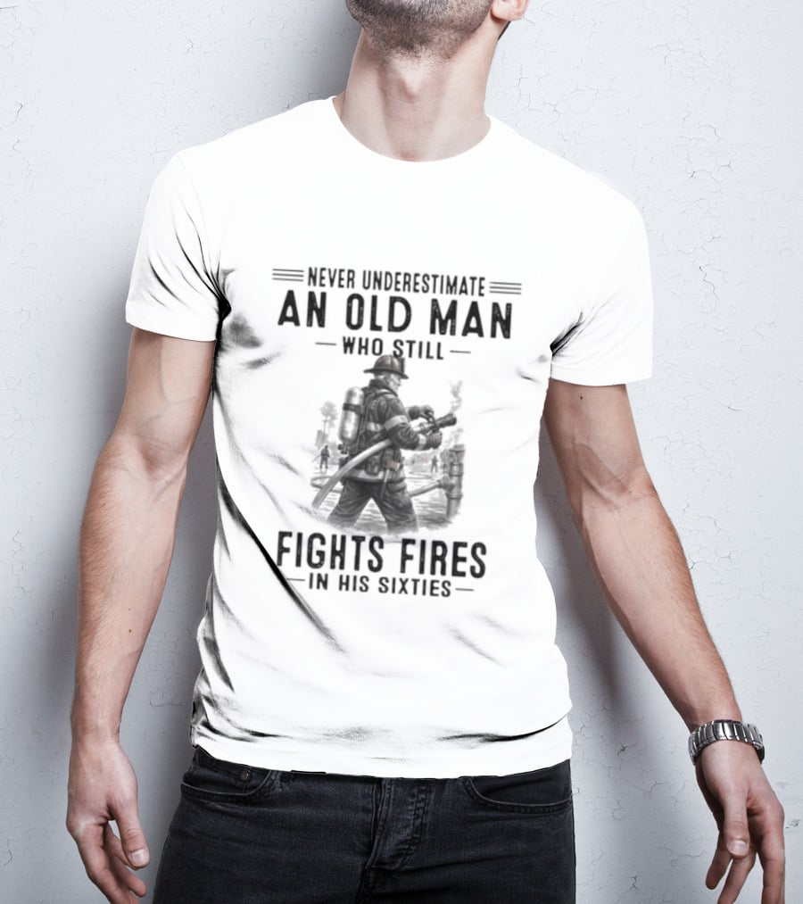 Never Underestimate An Old Man Who Still Fights Fires In His Sixties Heroic Firefighter Valor T-Shirt