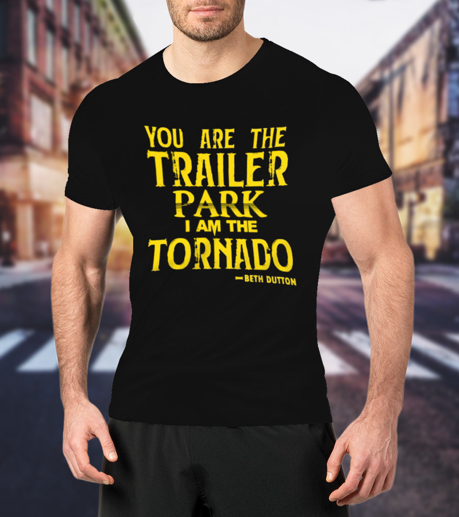 You Are The Trailer Park I Am The Tornado Beth Dutton T-Shirt
