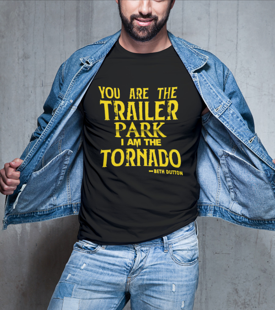 You Are The Trailer Park I Am The Tornado Beth Dutton T-Shirt
