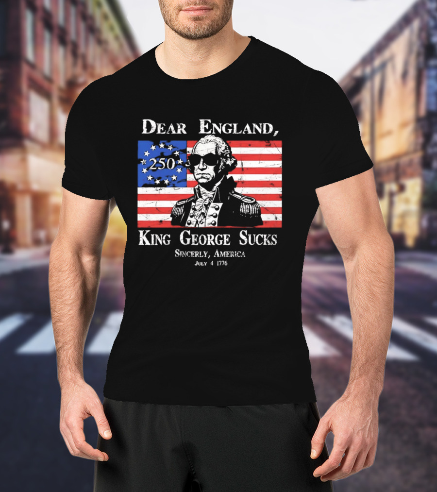Dear England King George Sucks Sincerely America July 4 1776 George Washington 250th Anniversary T-Shirt